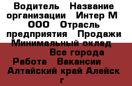 Водитель › Название организации ­ Интер-М, ООО › Отрасль предприятия ­ Продажи › Минимальный оклад ­ 50 000 - Все города Работа » Вакансии   . Алтайский край,Алейск г.